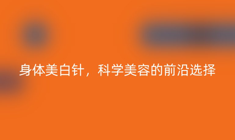 身體美白針，科學(xué)美容的前沿選擇