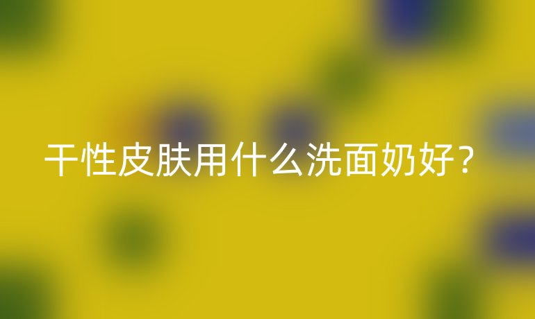 干性皮膚用什么洗面奶好？
