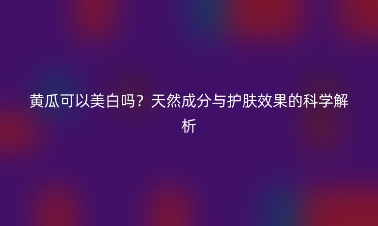 黃瓜可以美白嗎？天然成分與護膚效果的科學解析