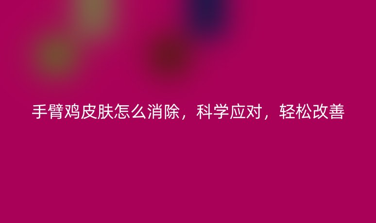 手臂雞皮膚怎么消除，科學(xué)應(yīng)對(duì)，輕松改善