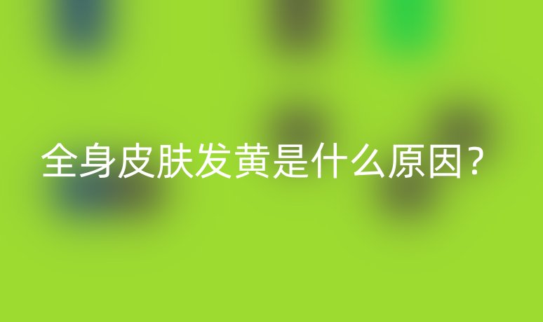 全身皮膚發(fā)黃是什么原因？