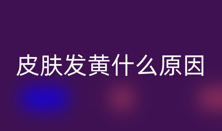 皮膚發(fā)黃什么原因