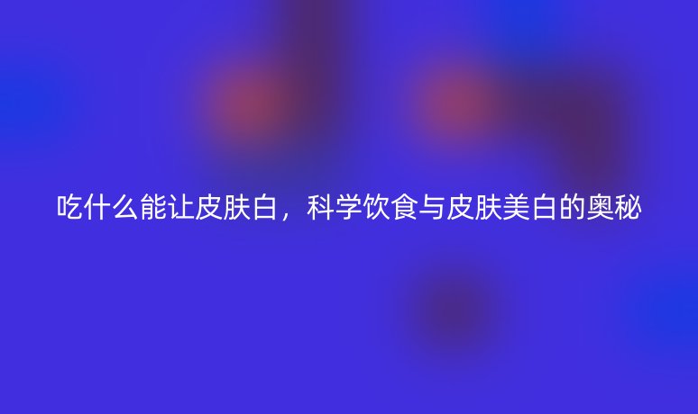 吃什么能讓皮膚白，科學(xué)飲食與皮膚美白的奧秘