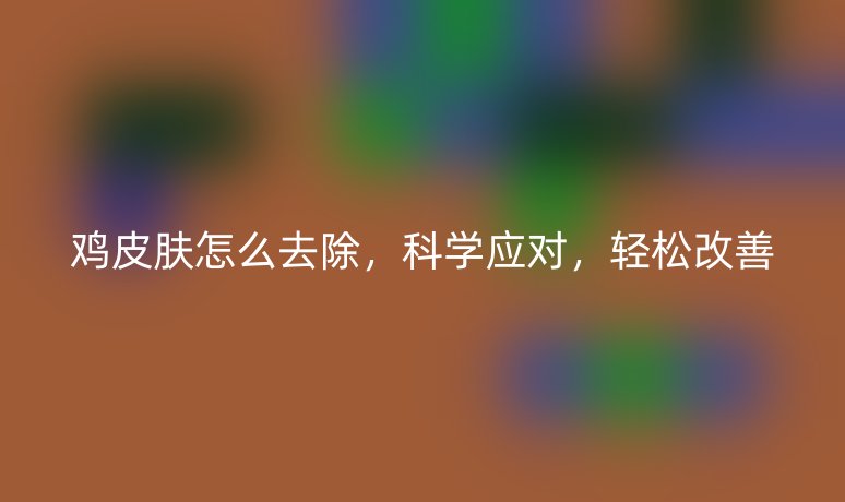 雞皮膚怎么去除，科學應對，輕松改善