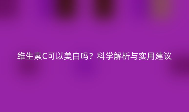 維生素C可以美白嗎?科學解析與實用建議