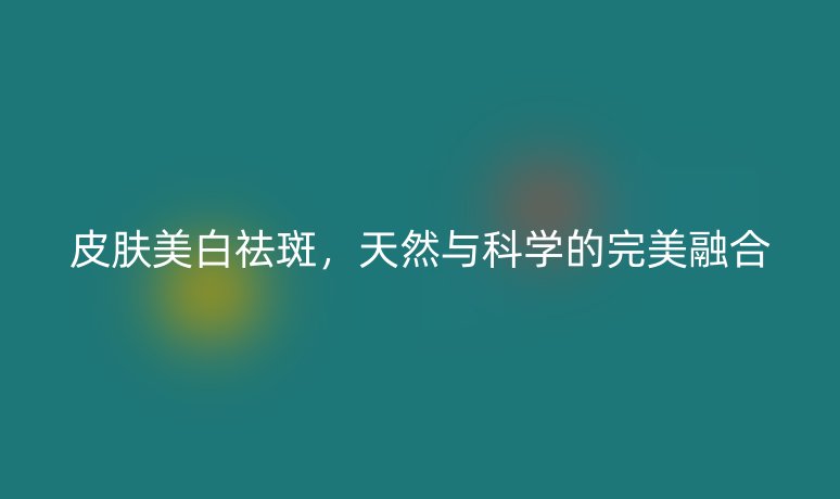 皮膚美白祛斑，天然與科學的完美融合