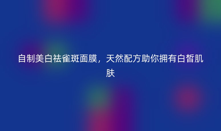 自制美白祛雀斑面膜，天然配方助你擁有白皙肌膚