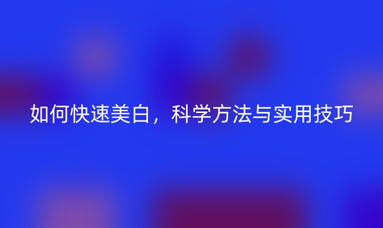 如何快速美白,科學方法與實用技巧