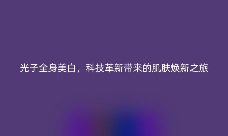 光子全身美白，科技革新帶來(lái)的肌膚煥新之旅