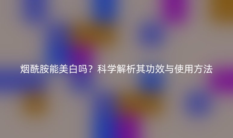 煙酰胺能美白嗎？科學(xué)解析其功效與使用方法