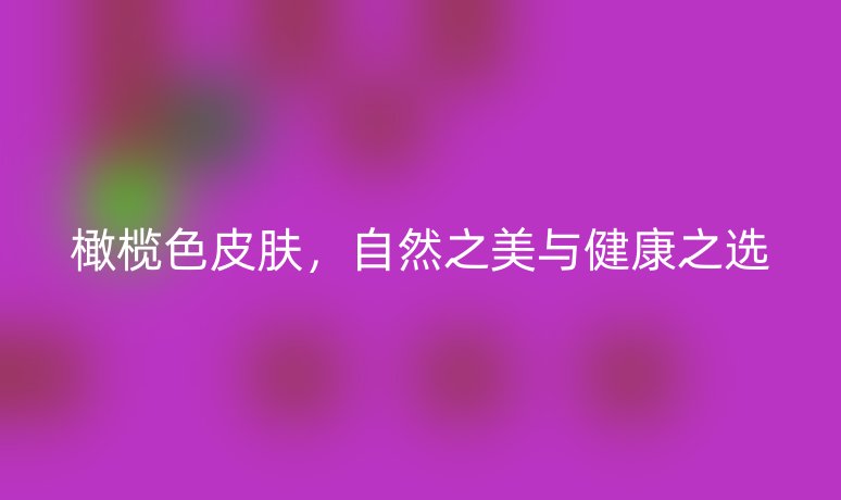 橄欖色皮膚，自然之美與健康之選