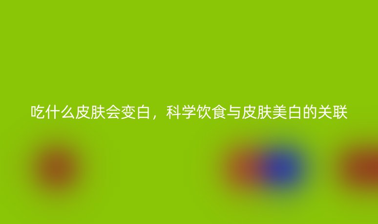 吃什么皮膚會變白，科學飲食與皮膚美白的關聯(lián)