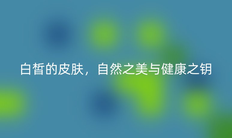 白皙的皮膚，自然之美與健康之鑰