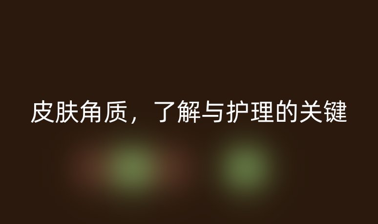 皮膚角質(zhì)，了解與護(hù)理的關(guān)鍵