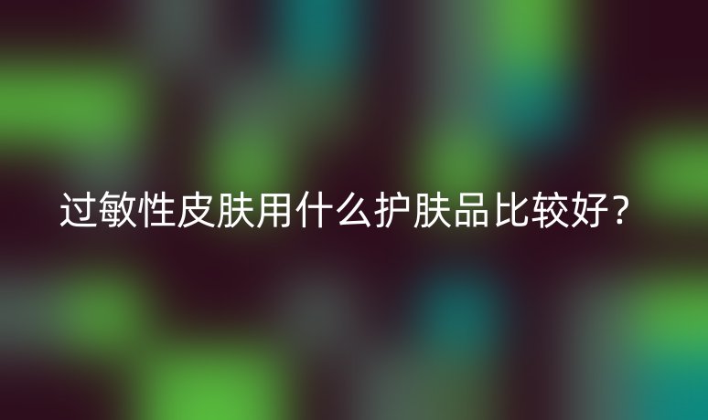 過敏性皮膚用什么護(hù)膚品比較好？