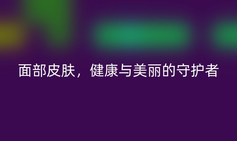 面部皮膚，健康與美麗的守護(hù)者