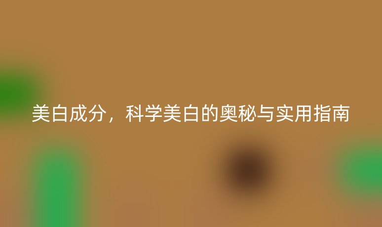 美白成分，科學(xué)美白的奧秘與實(shí)用指南