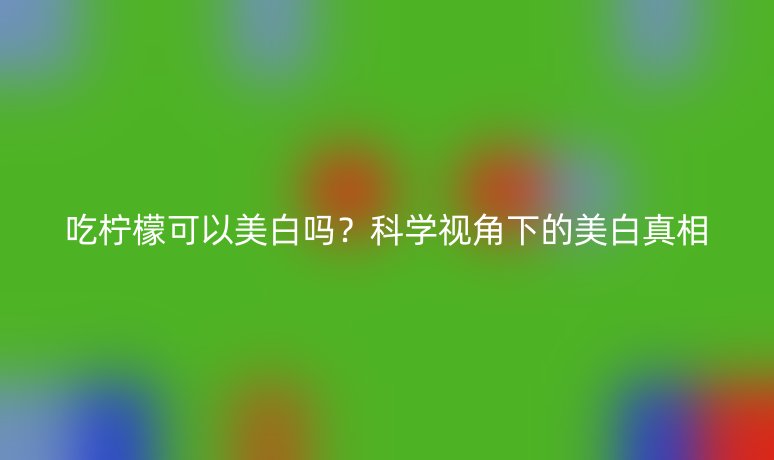 吃檸檬可以美白嗎？科學(xué)視角下的美白真相