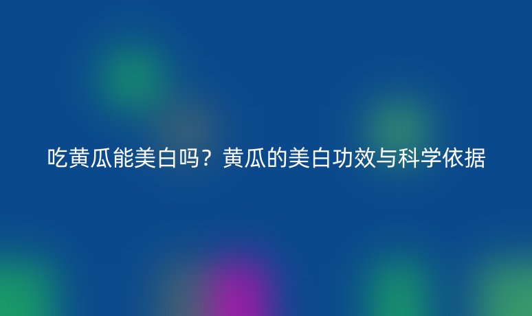吃黃瓜能美白嗎？黃瓜的美白功效與科學依據