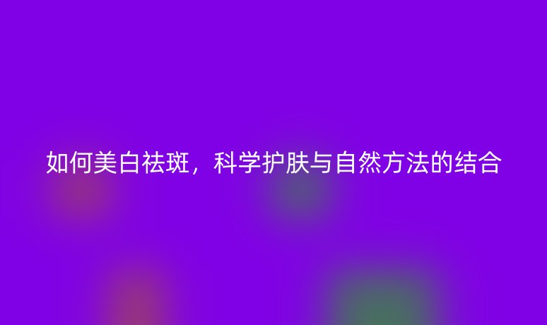 如何美白祛斑，科學護膚與自然方法的結合