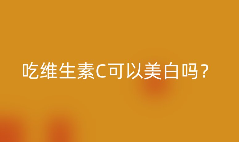 吃維生素C可以美白嗎？
