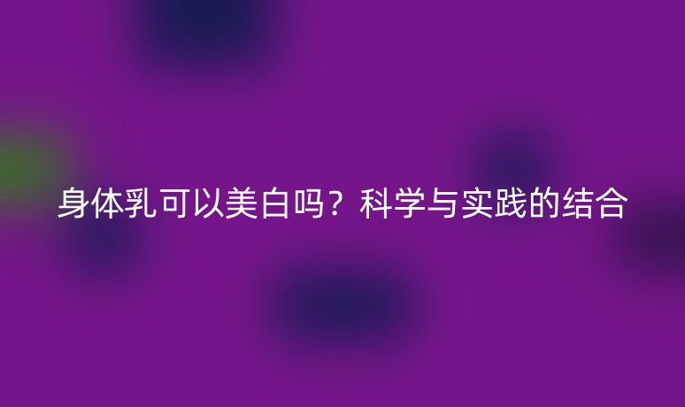 身體乳可以美白嗎？科學(xué)與實踐的結(jié)合