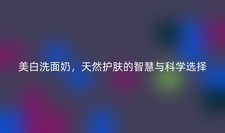 美白洗面奶，天然護膚的智慧與科學選擇