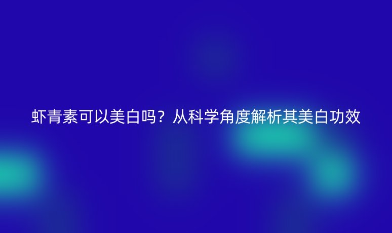 蝦青素可以美白嗎？從科學(xué)角度解析其美白功效