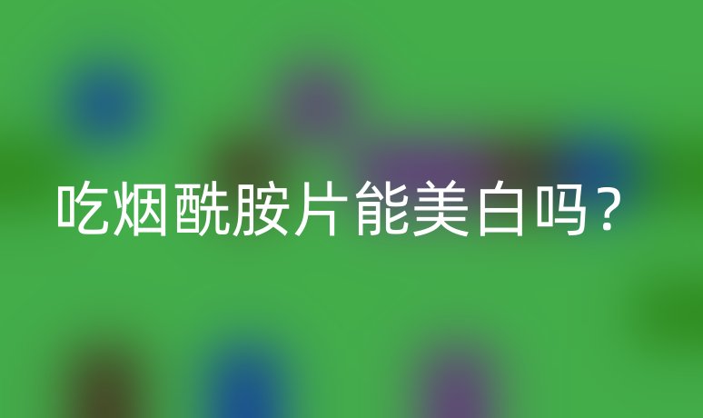 吃煙酰胺片能美白嗎？