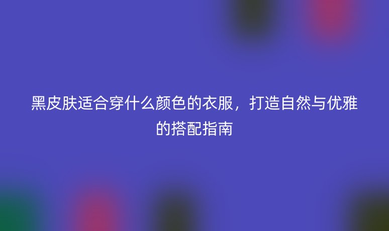 黑皮膚適合穿什么顏色的衣服，打造自然與優(yōu)雅的搭配指南