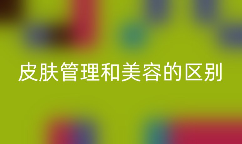 皮膚管理和美容的區(qū)別