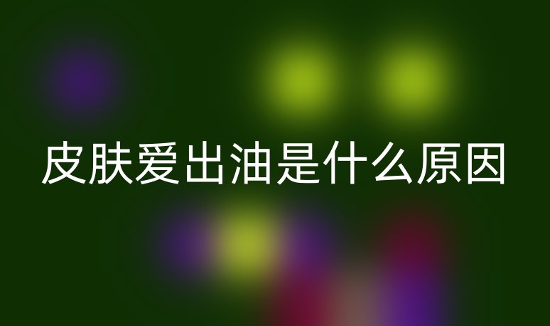 皮膚愛出油是什么原因