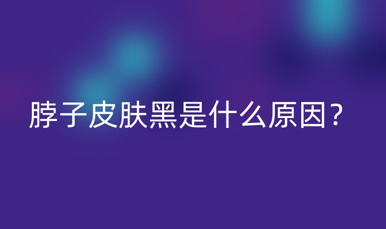 脖子皮膚黑是什么原因？