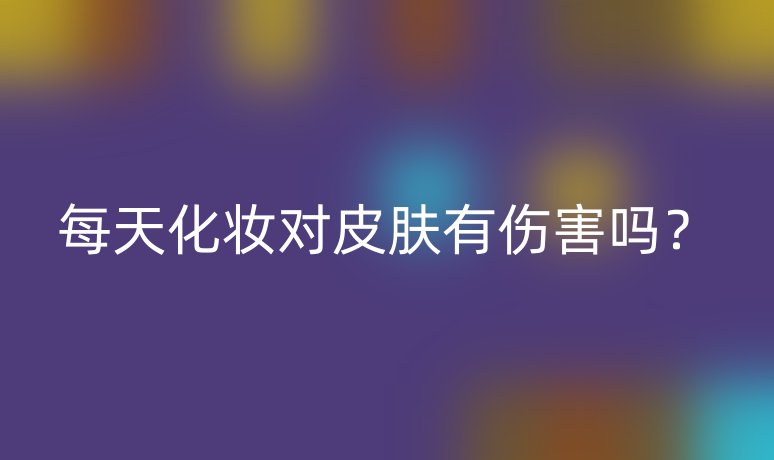 每天化妝對皮膚有傷害嗎？