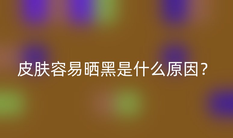 皮膚容易曬黑是什么原因？