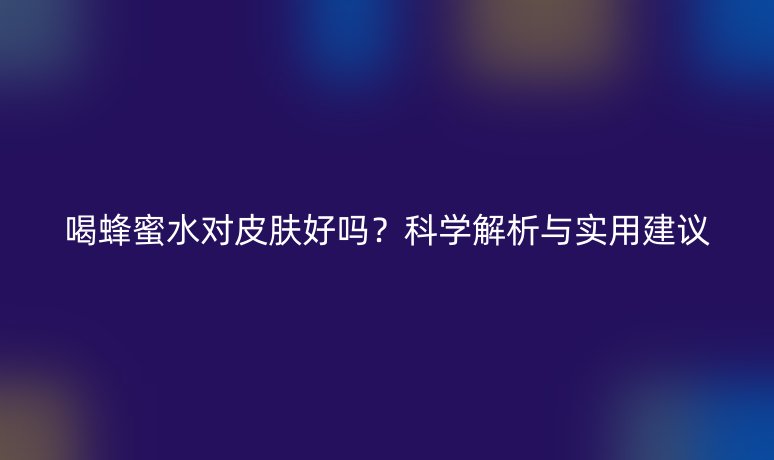 喝蜂蜜水對(duì)皮膚好嗎？科學(xué)解析與實(shí)用建議