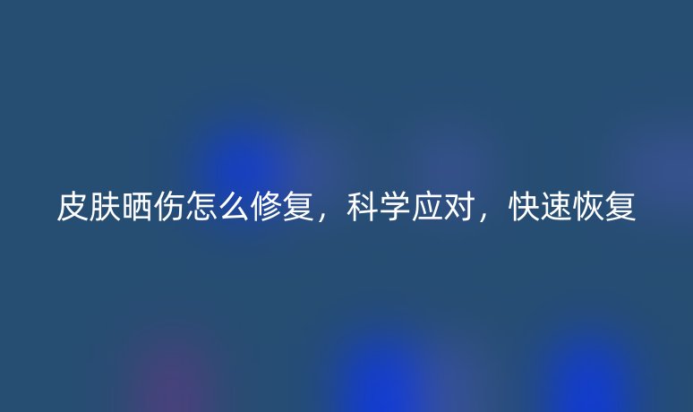 皮膚曬傷怎么修復(fù)，科學(xué)應(yīng)對(duì)，快速恢復(fù)