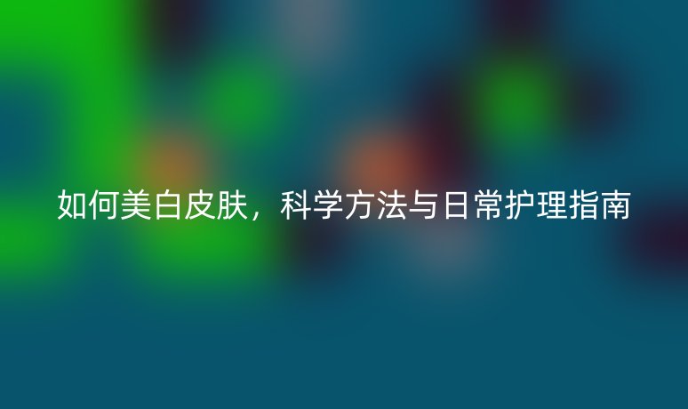 如何美白皮膚，科學方法與日常護理指南