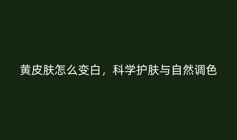 黃皮膚怎么變白，科學(xué)護(hù)膚與自然調(diào)色