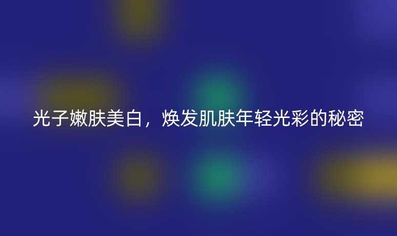 光子嫩膚美白，煥發(fā)肌膚年輕光彩的秘密