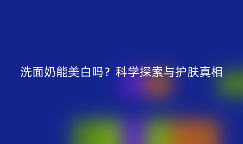 洗面奶能美白嗎?科學探索與護膚真相