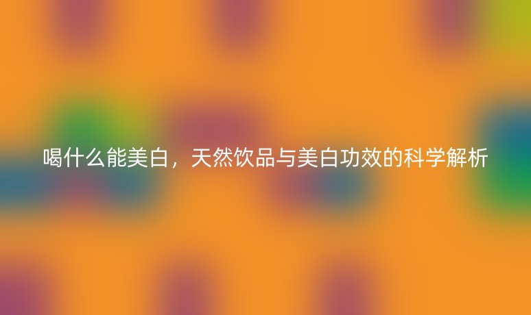 喝什么能美白,天然飲品與美白功效的科學(xué)解析