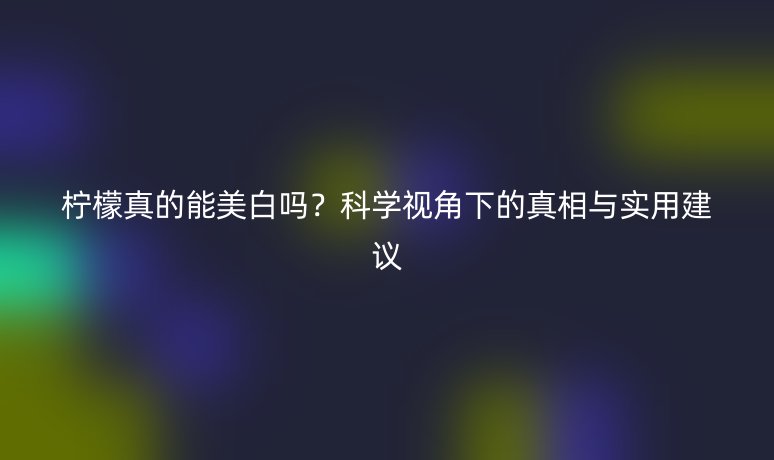 檸檬真的能美白嗎？科學(xué)視角下的真相與實(shí)用建議