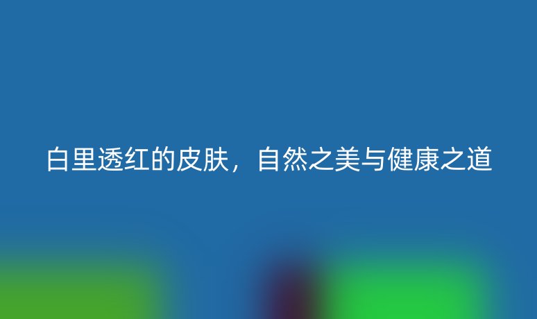 白里透紅的皮膚,自然之美與健康之道
