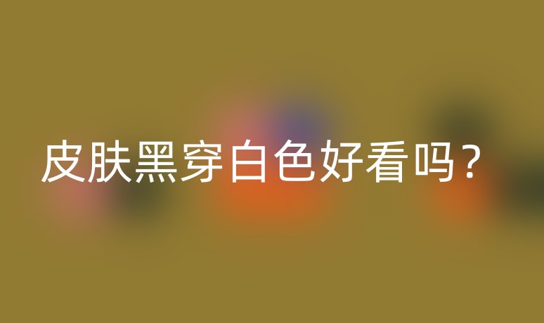 皮膚黑穿白色好看嗎?