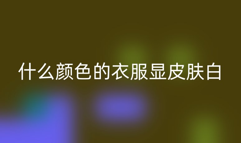 什么顏色的衣服顯皮膚白