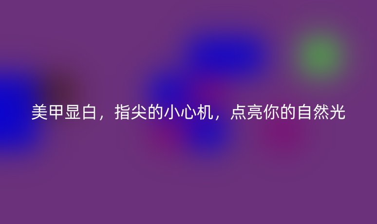 美甲顯白，指尖的小心機(jī)，點(diǎn)亮你的自然光