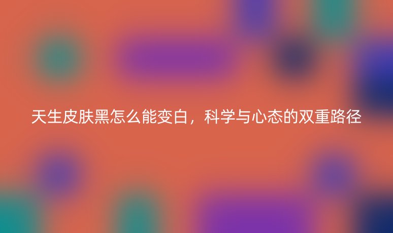 天生皮膚黑怎么能變白，科學(xué)與心態(tài)的雙重路徑