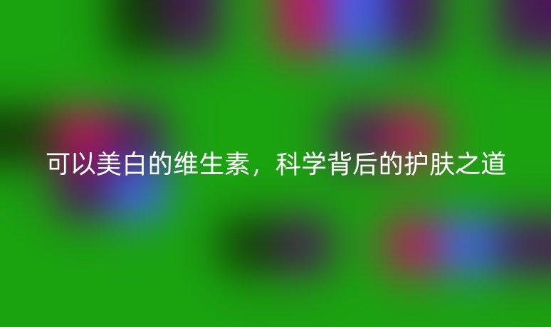 可以美白的維生素，科學(xué)背后的護膚之道