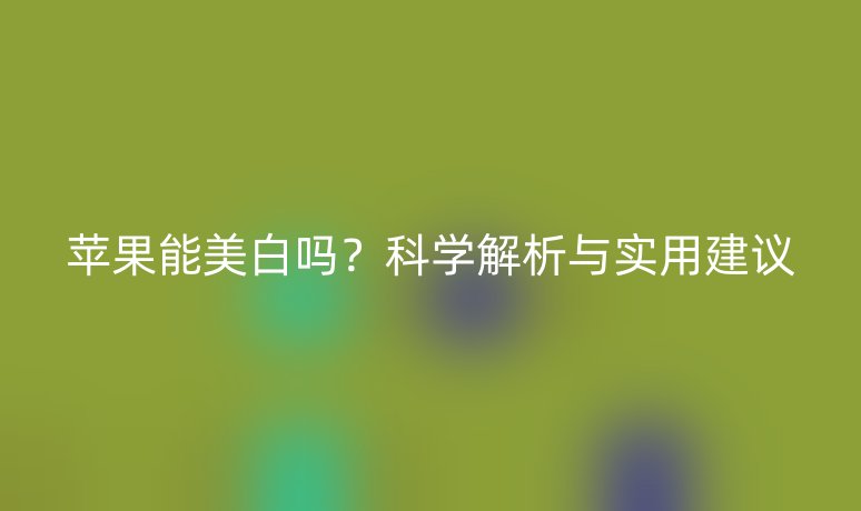 蘋(píng)果能美白嗎？科學(xué)解析與實(shí)用建議